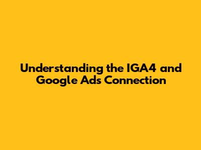 Understanding the IGA4 and Google Ads Connection