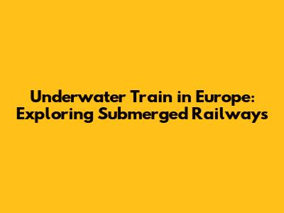 Underwater Train in Europe: Exploring Submerged Railways