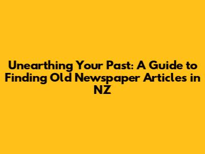 Unearthing Your Past: A Guide to Finding Old Newspaper Articles in NZ