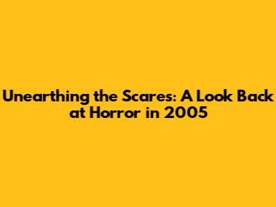 Unearthing the Scares: A Look Back at Horror in 2005