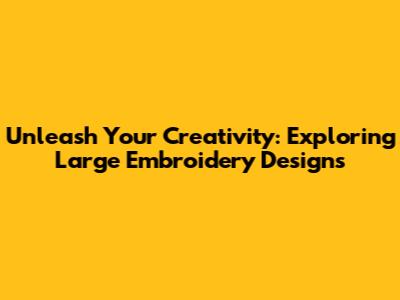 Unleash Your Creativity: Exploring Large Embroidery Designs