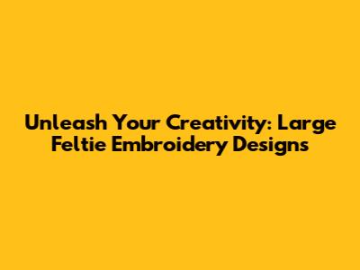 Unleash Your Creativity: Large Feltie Embroidery Designs