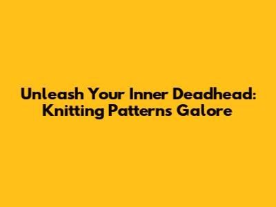 Unleash Your Inner Deadhead: Knitting Patterns Galore
