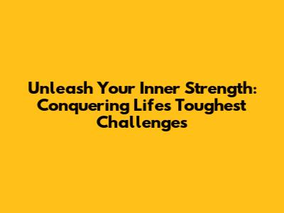 Unleash Your Inner Strength: Conquering Life's Toughest Challenges