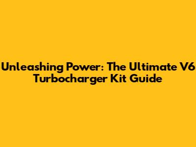 Unleashing Power: The Ultimate V6 Turbocharger Kit Guide