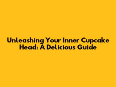 Unleashing Your Inner Cupcake Head: A Delicious Guide