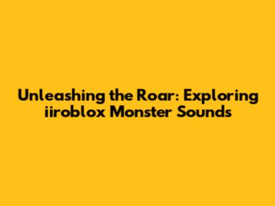 Unleashing the Roar: Exploring iiroblox Monster Sounds