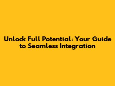 Unlock Full Potential: Your Guide to Seamless Integration