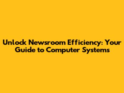 Unlock Newsroom Efficiency: Your Guide to Computer Systems