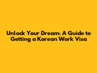 Unlock Your Dream: A Guide to Getting a Korean Work Visa