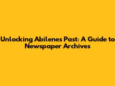 Unlocking Abilene's Past: A Guide to Newspaper Archives