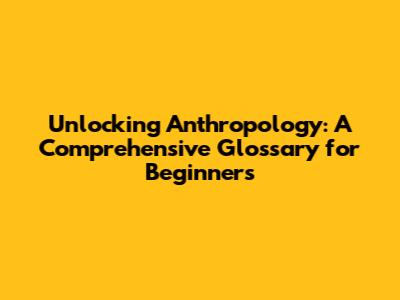 Unlocking Anthropology: A Comprehensive Glossary for Beginners