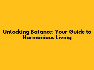 Unlocking Balance: Your Guide to Harmonious Living