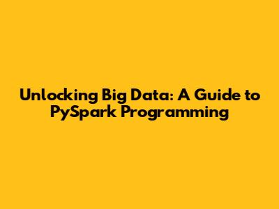 Unlocking Big Data: A Guide to PySpark Programming