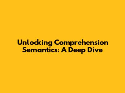 Unlocking Comprehension Semantics: A Deep Dive
