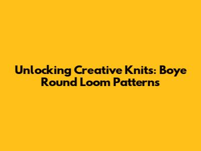 Unlocking Creative Knits: Boye Round Loom Patterns