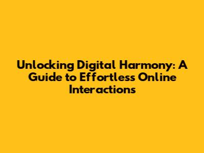 Unlocking Digital Harmony: A Guide to Effortless Online Interactions