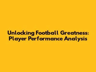 Unlocking Football Greatness: Player Performance Analysis