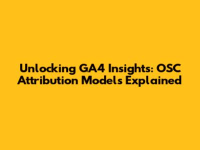 Unlocking GA4 Insights: OSC Attribution Models Explained