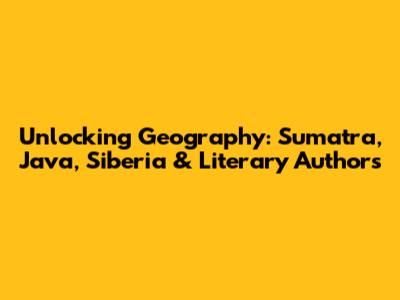 Unlocking Geography: Sumatra, Java, Siberia & Literary Authors