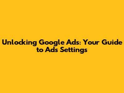 Unlocking Google Ads: Your Guide to Ads Settings