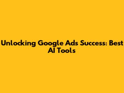 Unlocking Google Ads Success: Best AI Tools