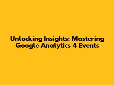 Unlocking Insights: Mastering Google Analytics 4 Events