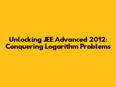 Unlocking JEE Advanced 2012: Conquering Logarithm Problems