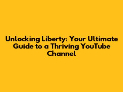 Unlocking Liberty: Your Ultimate Guide to a Thriving YouTube Channel