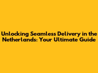 Unlocking Seamless Delivery in the Netherlands: Your Ultimate Guide