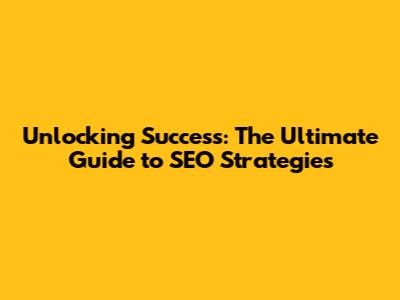 Unlocking Success: The Ultimate Guide to SEO Strategies