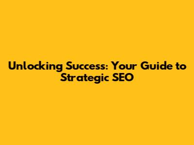 Unlocking Success: Your Guide to Strategic SEO
