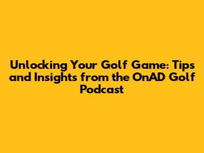 Unlocking Your Golf Game: Tips and Insights from the OnAD Golf Podcast