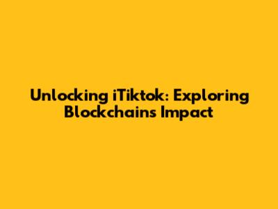 Unlocking iTiktok: Exploring Blockchain's Impact