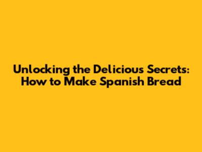 Unlocking the Delicious Secrets: How to Make Spanish Bread