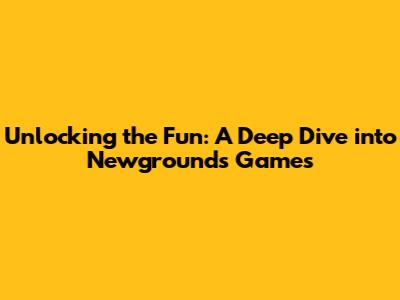 Unlocking the Fun: A Deep Dive into Newgrounds Games