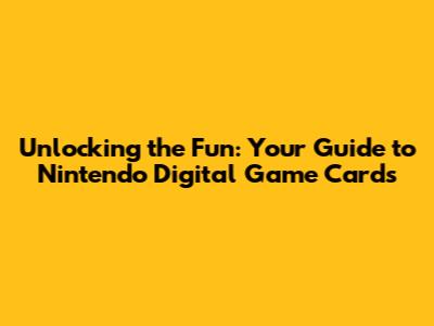 Unlocking the Fun: Your Guide to Nintendo Digital Game Cards