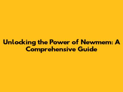 Unlocking the Power of Newmem: A Comprehensive Guide