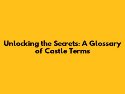 Unlocking the Secrets: A Glossary of Castle Terms