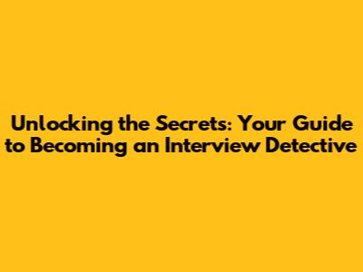 Unlocking the Secrets: Your Guide to Becoming an Interview Detective