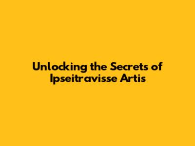 Unlocking the Secrets of Ipseitravisse Artis