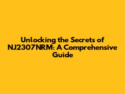 Unlocking the Secrets of NJ2307NRM: A Comprehensive Guide