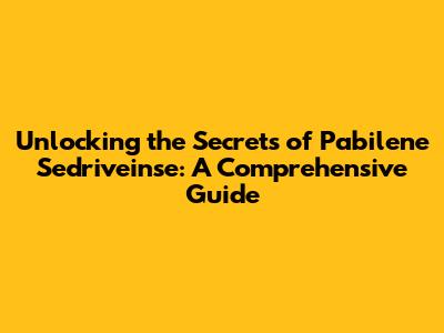 Unlocking the Secrets of Pabilene Sedriveinse: A Comprehensive Guide