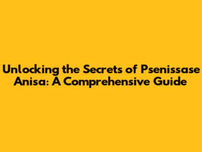 Unlocking the Secrets of Psenissase Anisa: A Comprehensive Guide