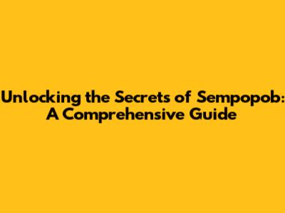 Unlocking the Secrets of Sempopob: A Comprehensive Guide