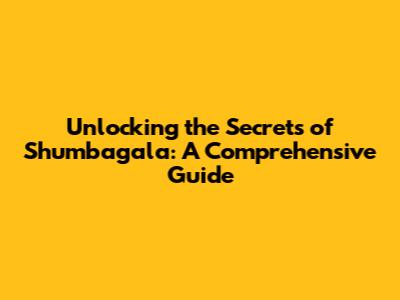 Unlocking the Secrets of Shumbagala: A Comprehensive Guide