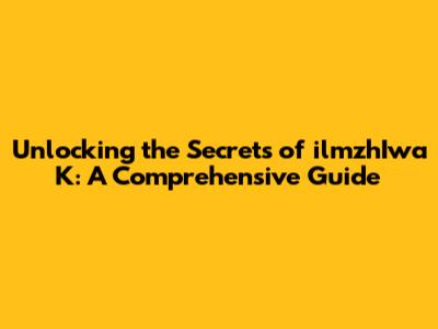 Unlocking the Secrets of ilmzhIwa K: A Comprehensive Guide
