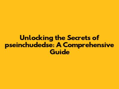 Unlocking the Secrets of pseinchudedse: A Comprehensive Guide