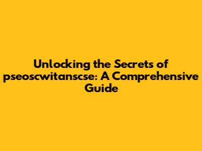 Unlocking the Secrets of pseoscwitanscse: A Comprehensive Guide