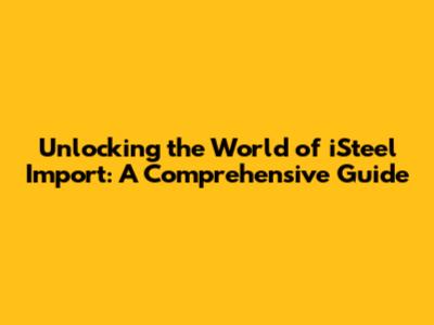 Unlocking the World of iSteel Import: A Comprehensive Guide